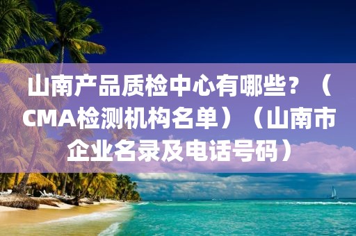 山南产品质检中心有哪些？（CMA检测机构名单）（山南市企业名录及电话号码）